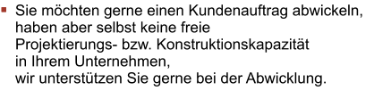 Sie möchten gerne einen Kundenauftrag abwickeln, haben aber selbst keine freie Projektierungs- bzw. Konstruktionskapazität in Ihrem Unternehmen, wir unterstützen Sie gerne bei der Abwicklung.
