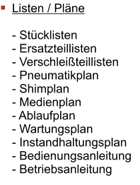 Listen / Pläne  - Stücklisten - Ersatzteillisten - Verschleißteillisten - Pneumatikplan - Shimplan - Medienplan - Ablaufplan - Wartungsplan - Instandhaltungsplan - Bedienungsanleitung - Betriebsanleitung