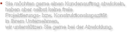 Sie möchten gerne einen Kundenauftrag abwickeln, haben aber selbst keine freie Projektierungs- bzw. Konstruktionskapazität in Ihrem Unternehmen, wir unterstützen Sie gerne bei der Abwicklung.